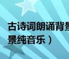 古詩詞朗誦背景純音樂有哪些（古詩詞朗誦背景純音樂）