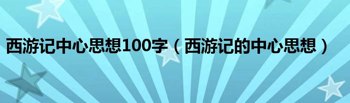 西游記中心思想100字（西游記的中心思想）