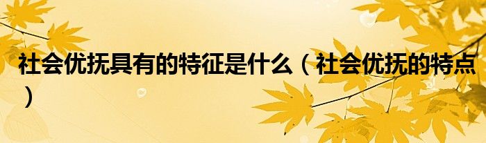 社會(huì)優(yōu)撫具有的特征是什么（社會(huì)優(yōu)撫的特點(diǎn)）
