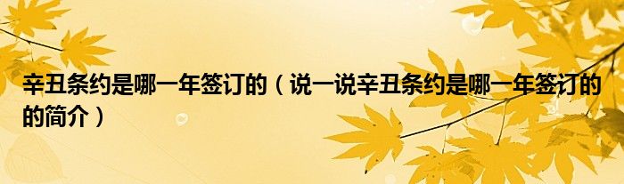 辛丑條約是哪一年簽訂的（說一說辛丑條約是哪一年簽訂的的簡介）