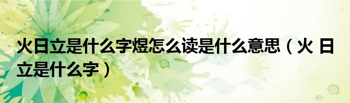 火日立是什么字煜怎么讀是什么意思（火 日 立是什么字）