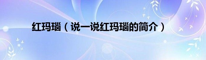 紅瑪瑙（說(shuō)一說(shuō)紅瑪瑙的簡(jiǎn)介）