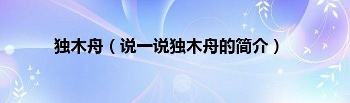 獨(dú)木舟（說一說獨(dú)木舟的簡介）
