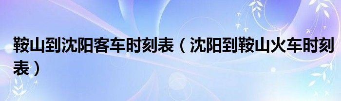 鞍山到沈陽(yáng)客車時(shí)刻表（沈陽(yáng)到鞍山火車時(shí)刻表）
