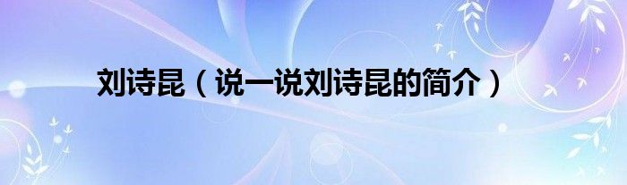 劉詩昆（說一說劉詩昆的簡介）