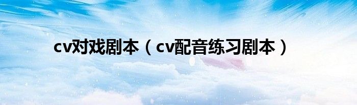 cv對(duì)戲劇本（cv配音練習(xí)劇本）