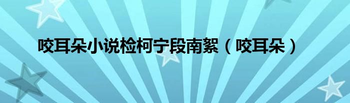 咬耳朵小說檢柯寧段南絮（咬耳朵）