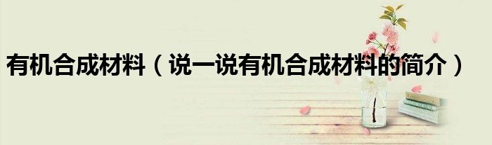 有機(jī)合成材料（說一說有機(jī)合成材料的簡介）