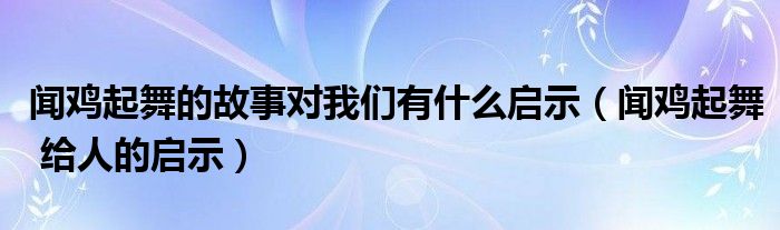 聞雞起舞的故事對(duì)我們有什么啟示（聞雞起舞 給人的啟示）
