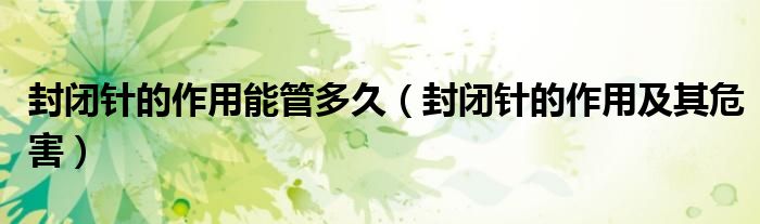 封閉針的作用能管多久（封閉針的作用及其危害）