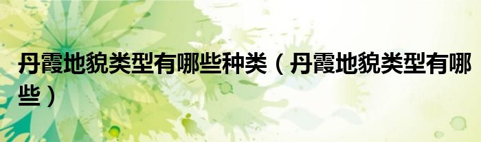丹霞地貌類型有哪些種類（丹霞地貌類型有哪些）