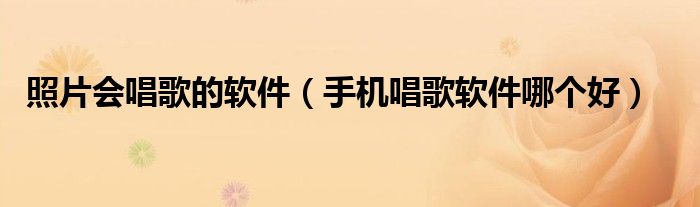 照片會唱歌的軟件（手機(jī)唱歌軟件哪個好）