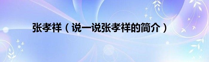 張孝祥（說一說張孝祥的簡介）