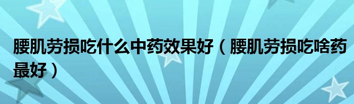 腰肌勞損吃什么中藥效果好（腰肌勞損吃啥藥最好）