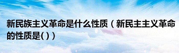 新民族主義革命是什么性質(zhì)（新民主主義革命的性質(zhì)是( )）