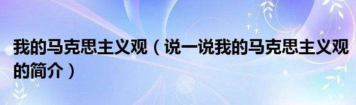 我的馬克思主義觀（說(shuō)一說(shuō)我的馬克思主義觀的簡(jiǎn)介）