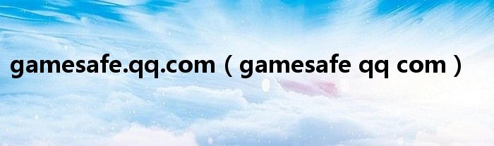 gamesafe.qq.com（gamesafe qq com）