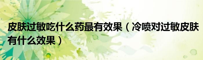 皮膚過敏吃什么藥最有效果（冷噴對過敏皮膚有什么效果）