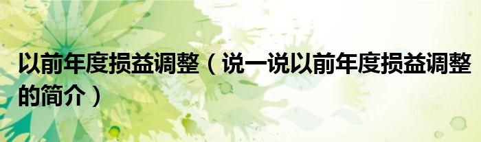 以前年度損益調(diào)整（說(shuō)一說(shuō)以前年度損益調(diào)整的簡(jiǎn)介）