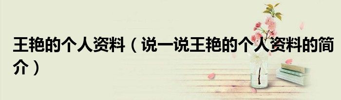 王艷的個(gè)人資料（說一說王艷的個(gè)人資料的簡介）