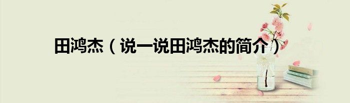 田鴻杰（說一說田鴻杰的簡(jiǎn)介）