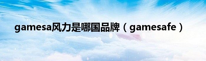 gamesa風(fēng)力是哪國(guó)品牌（gamesafe）