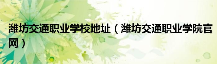 濰坊交通職業(yè)學(xué)校地址（濰坊交通職業(yè)學(xué)院官網(wǎng)）