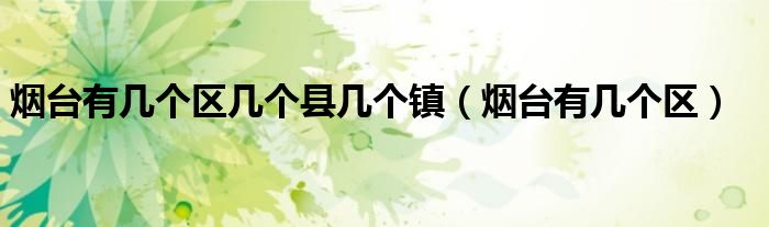 煙臺(tái)有幾個(gè)區(qū)幾個(gè)縣幾個(gè)鎮(zhèn)（煙臺(tái)有幾個(gè)區(qū)）