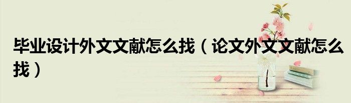 畢業(yè)設(shè)計(jì)外文文獻(xiàn)怎么找（論文外文文獻(xiàn)怎么找）