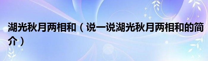 湖光秋月兩相和（說一說湖光秋月兩相和的簡(jiǎn)介）