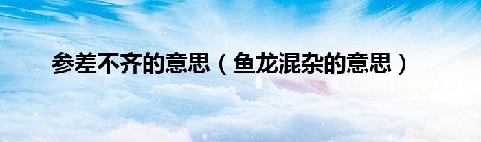 參差不齊的意思（魚龍混雜的意思）