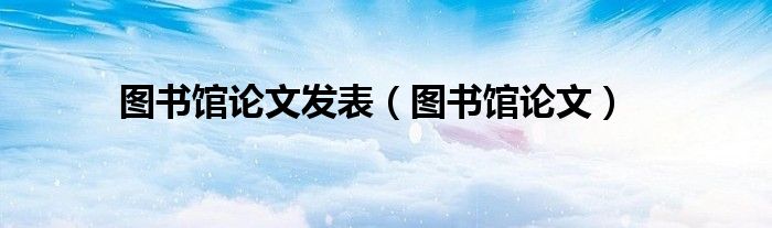 圖書館論文發(fā)表（圖書館論文）