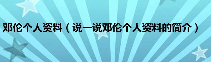 鄧倫個(gè)人資料（說一說鄧倫個(gè)人資料的簡(jiǎn)介）