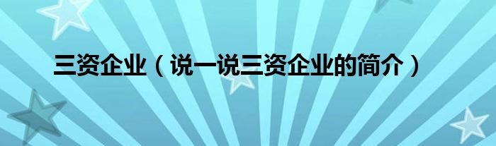 三資企業(yè)（說(shuō)一說(shuō)三資企業(yè)的簡(jiǎn)介）