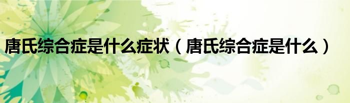 唐氏綜合癥是什么癥狀（唐氏綜合癥是什么）