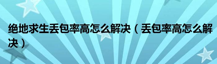 絕地求生丟包率高怎么解決（丟包率高怎么解決）