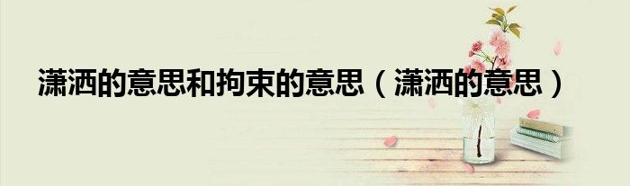 瀟灑的意思和拘束的意思（瀟灑的意思）