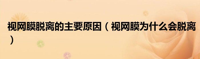 視網(wǎng)膜脫離的主要原因（視網(wǎng)膜為什么會(huì)脫離）