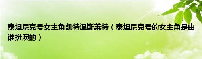 泰坦尼克號女主角凱特溫斯萊特（泰坦尼克號的女主角是由誰扮演的）