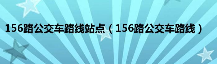156路公交車路線站點(diǎn)（156路公交車路線）