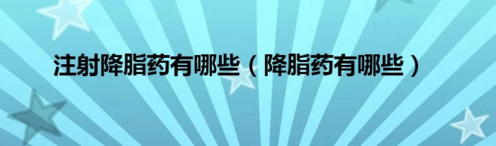 注射降脂藥有哪些（降脂藥有哪些）