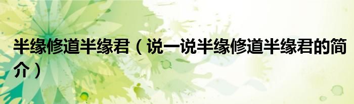 半緣修道半緣君（說一說半緣修道半緣君的簡介）