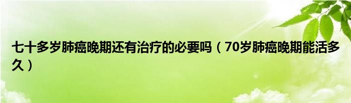 七十多歲肺癌晚期還有治療的必要嗎（70歲肺癌晚期能活多久）
