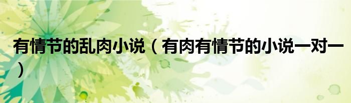 有情節(jié)的亂肉小說(shuō)（有肉有情節(jié)的小說(shuō)一對(duì)一）