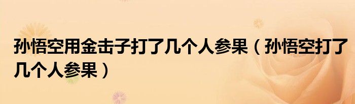 孫悟空用金擊子打了幾個(gè)人參果（孫悟空打了幾個(gè)人參果）