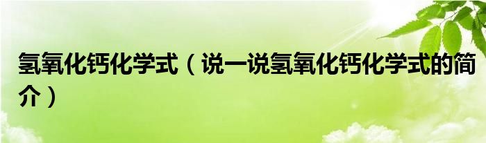 氫氧化鈣化學式（說一說氫氧化鈣化學式的簡介）
