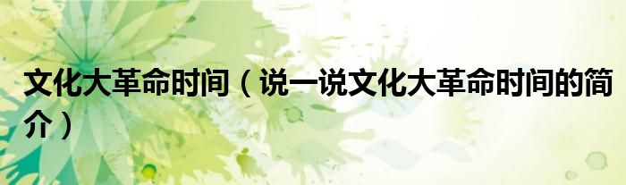 文化大革命時間（說一說文化大革命時間的簡介）