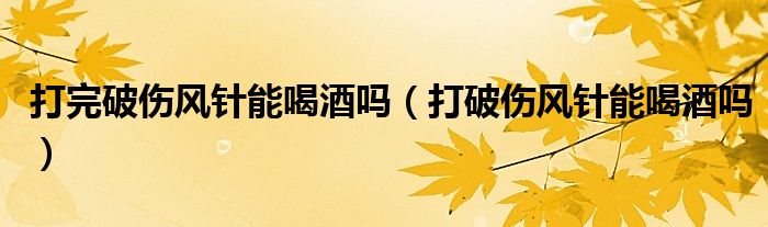 打完破傷風(fēng)針能喝酒嗎（打破傷風(fēng)針能喝酒嗎）