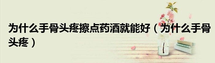 為什么手骨頭疼擦點藥酒就能好（為什么手骨頭疼）