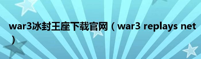war3冰封王座下載官網(wǎng)（war3 replays net）